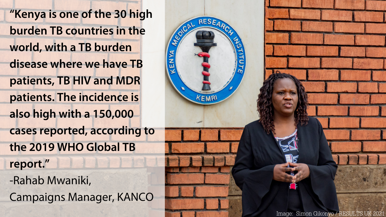 Black woman stands outside Kenya Medical research institute. Quote: “Kenya is one of the 30 high burden TB countries in the world, with a TB burden disease where we have TB patients, TB HIV and MDR patients. The incidence is also high with a 150,000 cases reported, according to the 2019 WHO Global TB report.” -Rahab Mwaniki, Campaigns Manager, KANCO